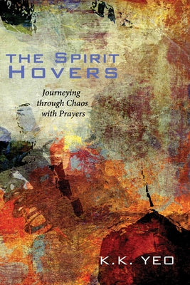 The Spirit Hovers: Journeying Through Chaos with Prayers by Yeo, K. K.