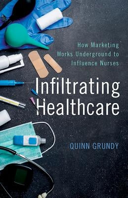Infiltrating Healthcare: How Marketing Works Underground to Influence Nurses by Grundy, Quinn