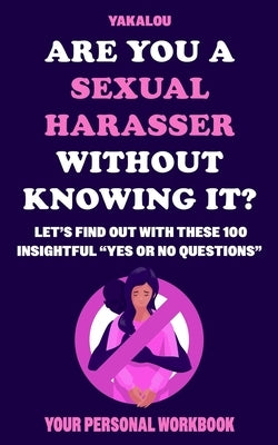 Are You A Sexual Harasser Without Knowing It?: Let's Find Out With These Insightful 100 Yes Or No Questions by Media, Yakalou