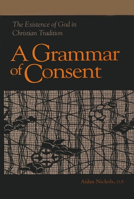 Grammar of Consent: The Existence of God in Christian Tradition by Nichols O. P., Aidan