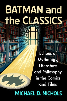 Batman and the Classics: Echoes of Mythology, Literature and Philosophy in the Comics and Films by Nichols, Michael D.
