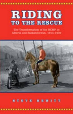 Riding to the Rescue: The Transformation of the Rcmp in Alberta and Saskatchewan, 1914-1939 by Hewitt, Steve