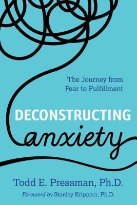 Deconstructing Anxiety: The Journey from Fear to Fulfillment by Pressman, Todd E.