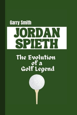 Jordan Spieth: The Evolution of a Golf Legend by Smith, Garry