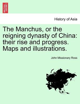 The Manchus, or the reigning dynasty of China: their rise and progress. Maps and illustrations. by Ross, John Missionary