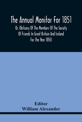 The Annual Monitor For 1851 Or, Obituary Of The Members Of The Society Of Friends In Great Britain And Ireland For The Year 1850 by Alexander, William