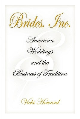 Brides, Inc.: American Weddings and the Business of Tradition by Howard, Vicki