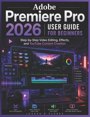 Adobe Premiere Pro 2026 User Guide for Beginners: Step-by-Step Video Editing, Effects, and YouTube Content Creation by Flores, Joseph D.