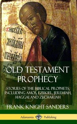Old Testament Prophecy: Stories of the Biblical Prophets, including Amos, Ezekiel, Jeremiah, Haggai and Zechariah (Hardcover) by Sanders, Frank Knight
