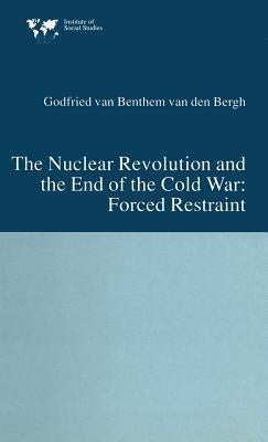 The Nuclear Revolution and the End of the Cold War: Forced Restraint by Van Bentham Van Den Bergh, Godfried
