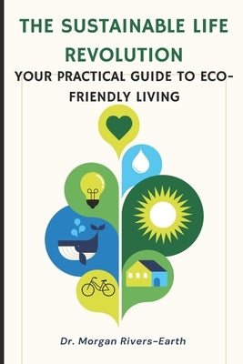 The Sustainable Life Revolution: A Practical Guide to Eco-Friendly Living: Transform Your Home and Lifestyle with Zero-Waste Solutions, Circular Econo by Rivers-Earth, Morgan