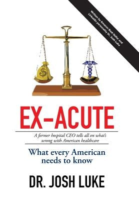 Ex-Acute 2017: A Former Hospital CEO tells all on What's Wrong with American Healthcare by Luke, Josh