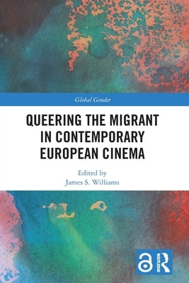 Queering the Migrant in Contemporary European Cinema by Williams, James S.