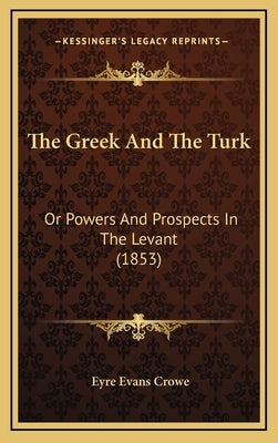 The Greek And The Turk: Or Powers And Prospects In The Levant (1853) by Crowe, Eyre Evans