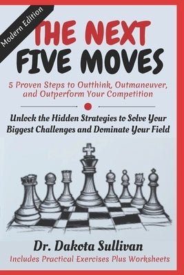 The Next Five Moves: 5 Proven Steps to Outthink, Outmaneuver, and Outperform Your Competition-Unlock the Hidden Strategies to Solve Your Biggest Chall by Sullivan, Dakota