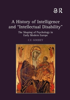 A History of Intelligence and 'Intellectual Disability': The Shaping of Psychology in Early Modern Europe by Goodey, C. F.