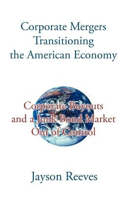 Corporate Mergers Transitioning the American Economy: Corporate Buyouts and a Junk Bond Market Out of Control by Reeves, Jayson