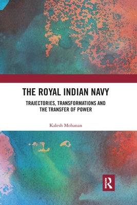 The Royal Indian Navy: Trajectories, Transformations and the Transfer of Power by Mohanan, Kalesh