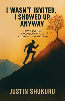 I wasn't Invited, I showed Up Anyway, How I Turned Exclusion Into a Blueprint for Success by Shukuru, Justin