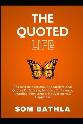 The Quoted Life: 223 Best Inspirational and Motivational Quotes on Success, Mindset, Confidence, Learning, Persistence, Motivation and by Bathla, Som