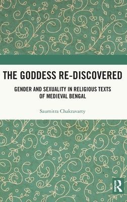 The Goddess Re-Discovered: Gender and Sexuality in Religious Texts of Medieval Bengal by Chakravarty, Saumitra