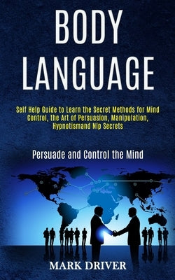 Body Language: Self Help Guide to Learn the Secret Methods for Mind Control, the Art of Persuasion, Manipulation, Hypnotismand Nlp Se by Driver, Mark