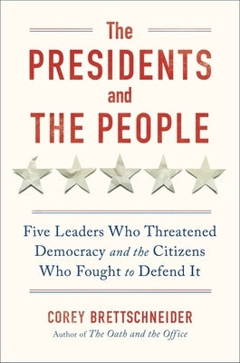 The Presidents and the People: Five Leaders Who Threatened Democracy and the Citizens Who Fought to Defend It by Brettschneider, Corey