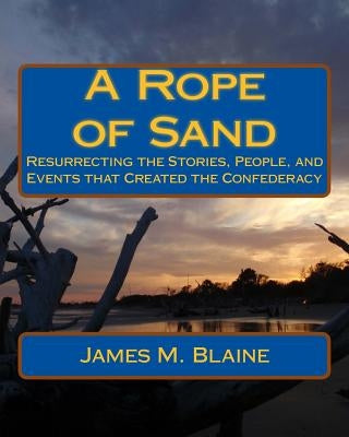 A Rope of Sand: Resurrecting the Stories, People, and Events that Created the Confederacy by Blaine, James M.