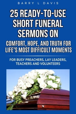 25 Ready-To-Use Short Funeral Sermons on Comfort, Hope, and Truth for Life's Most Difficult Moments: For Busy Preachers, Lay Leaders, Teachers and Vol by Davis, Barry L.