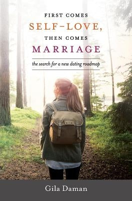 First Comes Self-Love, Then Comes Marriage: The Search For a New Dating Roadmap by Daman, Gila