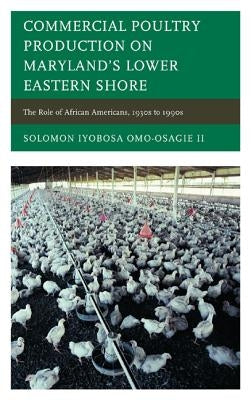 Commercial Poultry Production on Maryland's Lower Eastern Shore: The Role of African Americans, 1930s to 1990s by Omo-Osagie, Solomon Iyobosa, II
