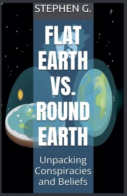 Flat Earth vs. Round Earth: Unpacking Conspiracies and Beliefs by G, Stephen