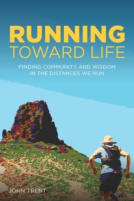 Running Toward Life: Finding Community and Wisdom in the Distances We Run by Trent, John