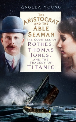 The Aristocrat and the Able Seaman: The Countess of Rothes, Thomas Jones, and the Tragedy of Titanic by Young, Angela