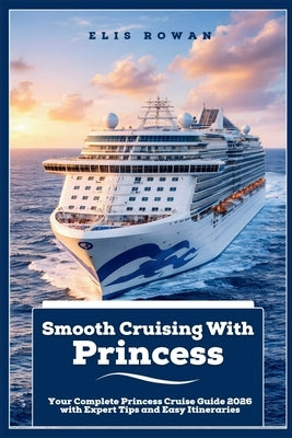 Smooth Cruising With Princess: Your Complete Princess Cruise Guide 2026 with Expert Tips and Easy Itineraries by Rowan, Elis