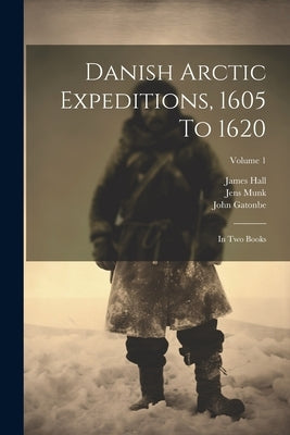 Danish Arctic Expeditions, 1605 To 1620: In Two Books; Volume 1 by Hall, James