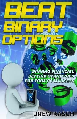 Beat Binary Options: Winning Financial Betting Strategies for Today's Markets by Kasch, Drew