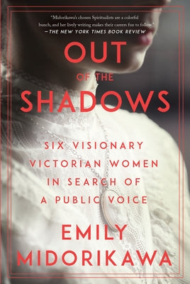 Out of the Shadows: Six Visionary Victorian Women in Search of a Public Voice by Midorikawa, Emily