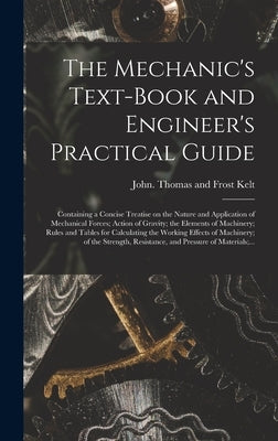 The Mechanic's Text-book and Engineer's Practical Guide: Containing a Concise Treatise on the Nature and Application of Mechanical Forces; Action of G by Kelt, Thomas and Frost John