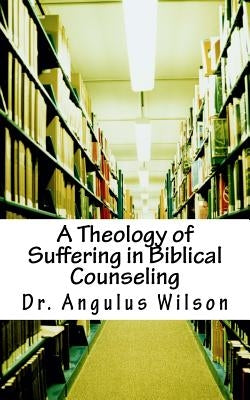 A Theology of Suffering in Biblical Counseling by Wilson Phd, Angulus D.