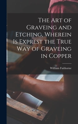 The Art of Graveing and Etching, Wherein Is Exprest the True Way of Graveing in Copper by Faithorne, William