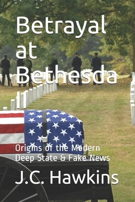 Betrayal at Bethesda II: Origins of the Modern Deep State & Fake News by Hawkins, J. C.
