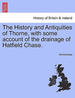 The History and Antiquities of Thorne, with Some Account of the Drainage of Hatfield Chase. by Anonymous