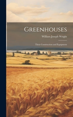 Greenhouses: Their Construction and Equipment by Wright, William Joseph