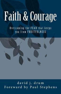 Faith & Courage: Overcoming the FEAR that keeps you from FRUITFULNESS by Stephens, Paul