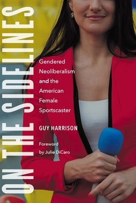 On the Sidelines: Gendered Neoliberalism and the American Female Sportscaster by Harrison, Guy