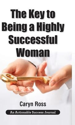 The Key to Being a Highly Successful Woman: Self-Love: The Key to Lead, Empower, and Transform by Ross, Caryn