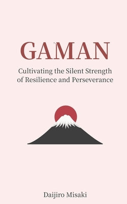 Gaman: Cultivating the Silent Strength of Resilience and Perseverance by Misaki, Daijiro