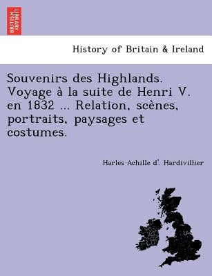 Souvenirs Des Highlands. Voyage a la Suite de Henri V. En 1832 ... Relation, Sce Nes, Portraits, Paysages Et Costumes. by Hardivillier, Harles Achille D.