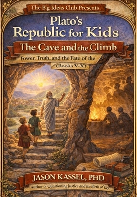 Plato's Republic for Kids: The Cave and the Climb Power, Truth, and the Fate of the City (Books V-X) by Kassel, Jason